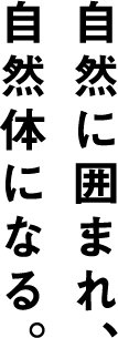 自然に囲まれ、 自然体になる。