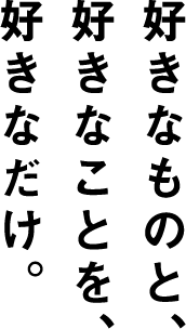 好きなものと、好きなことを、好きなだけ。