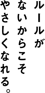 ルールがないからこそやさしくなれる。