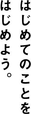はじめてのことを はじめよう。