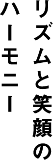 リズムと笑顔の
                  ハーモニー