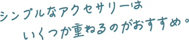 シンプルなアクセサリーはいくつか重ねるのがおすすめ。