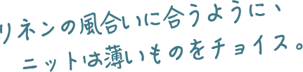 リネンの風合いに合うように、ニットは薄いものをチョイス。