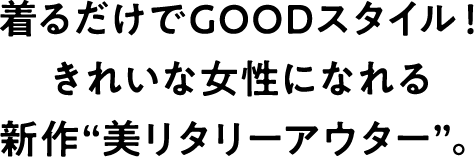 着るだけでGOODスタイル！ きれいな女性になれる新作“美リタリーアウター”。