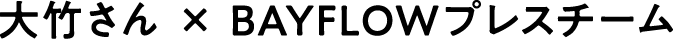 大竹さん × BAYFLOWプレスチーム