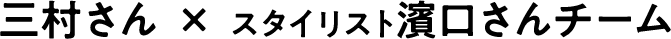 三村さん × スタイリスト濱口さんチーム