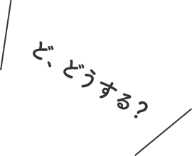 ど、どうする？