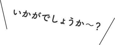 いかがでしょうか〜？
