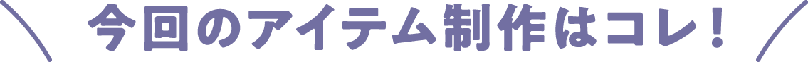 今回のアイテム制作はコレ！